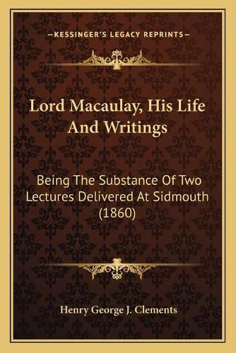 Cover image for Lord Macaulay, His Life and Writings: Being the Substance of Two Lectures Delivered at Sidmouth (1860)