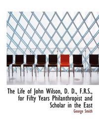 Cover image for The Life of John Wilson, D. D., F.R.S., for Fifty Years Philanthropist and Scholar in the East