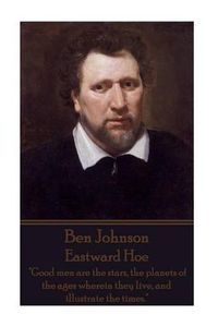 Cover image for Ben Johnson - Eastward Hoe: Good men are the stars, the planets of the ages wherein they live, and illustrate the times.