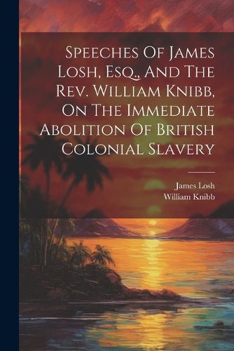 Cover image for Speeches Of James Losh, Esq., And The Rev. William Knibb, On The Immediate Abolition Of British Colonial Slavery