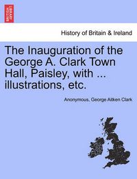 Cover image for The Inauguration of the George A. Clark Town Hall, Paisley, with ... Illustrations, Etc.