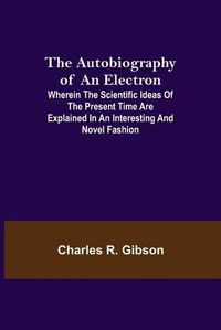 Cover image for The Autobiography of an Electron; Wherein the Scientific Ideas of the Present Time Are Explained in an Interesting and Novel Fashion