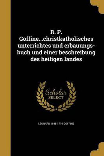 Cover image for R. P. Goffine...Christkatholisches Unterrichtes Und Erbauungs-Buch Und Einer Beschreibung Des Heiligen Landes