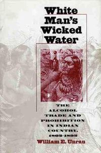 Cover image for White Man's Wicked Water: Alcohol Trade and Prohibition in Indian Country, 1802-92