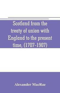 Cover image for Scotland from the treaty of union with England to the present time, (1707-1907)