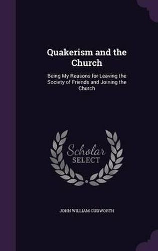 Cover image for Quakerism and the Church: Being My Reasons for Leaving the Society of Friends and Joining the Church