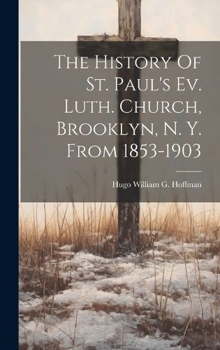 Cover image for The History Of St. Paul's Ev. Luth. Church, Brooklyn, N. Y. From 1853-1903