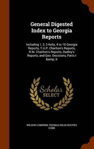 General Digested Index to Georgia Reports: Including 1, 2, 3 Kelly, 4 to 10 Georgia Reports, T.U.P. Charlton's Reports, R.M. Charlton's Reports, Dudley's Reports, and Geo. Decisions, Parts I & II