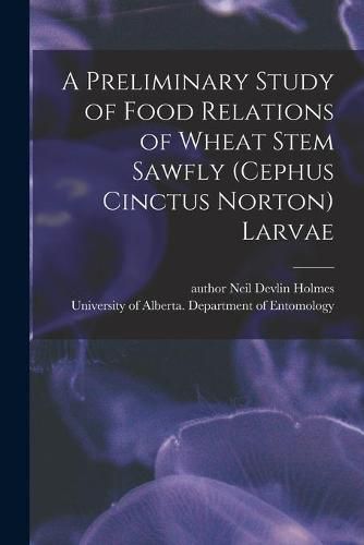 Cover image for A Preliminary Study of Food Relations of Wheat Stem Sawfly (Cephus Cinctus Norton) Larvae