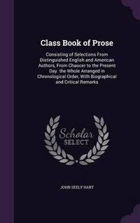 Cover image for Class Book of Prose: Consisting of Selections from Distinguished English and American Authors, from Chaucer to the Present Day. the Whole Arranged in Chronological Order, with Biographical and Critical Remarks