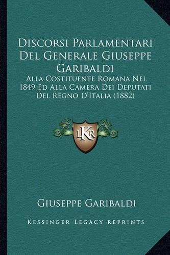 Discorsi Parlamentari del Generale Giuseppe Garibaldi: Alla Costituente Romana Nel 1849 Ed Alla Camera Dei Deputati del Regno D'Italia (1882)