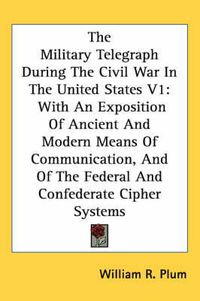 Cover image for The Military Telegraph During the Civil War in the United States V1: With an Exposition of Ancient and Modern Means of Communication, and of the Federal and Confederate Cipher Systems