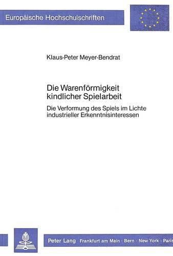 Cover image for Die Warenfoermigkeit Kindlicher Spielarbeit: Die Verformung Des Spiels Im Lichte Industrieller Erkenntnisinteressen