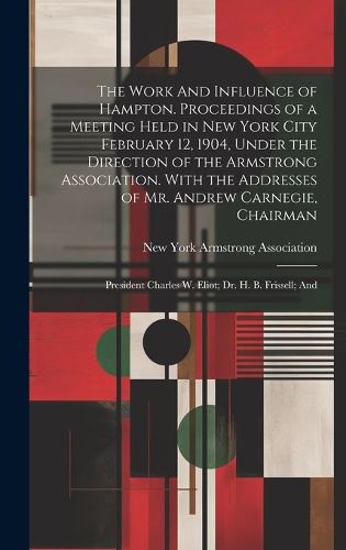 Cover image for The Work And Influence of Hampton. Proceedings of a Meeting Held in New York City February 12, 1904, Under the Direction of the Armstrong Association. With the Addresses of Mr. Andrew Carnegie, Chairman; President Charles W. Eliot; Dr. H. B. Frissell; And