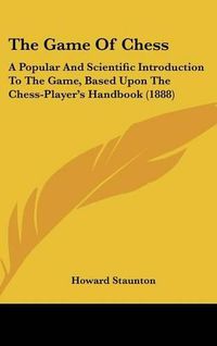 Cover image for The Game of Chess: A Popular and Scientific Introduction to the Game, Based Upon the Chess-Player's Handbook (1888)