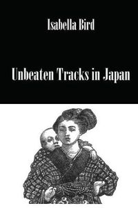 Cover image for Unbeaten Tracks in Japan: An Account of Travels in the Interior Including Visits to the Aborigines of Yezo and the Shrines of Nikko