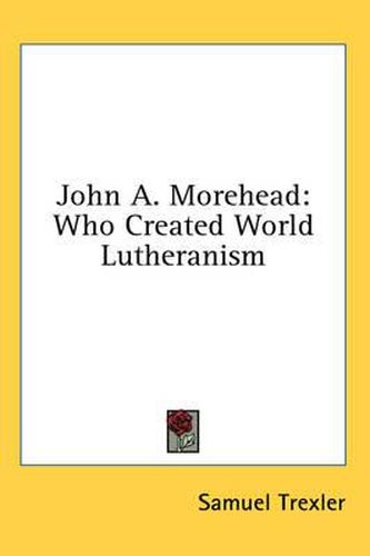 Cover image for John A. Morehead: Who Created World Lutheranism