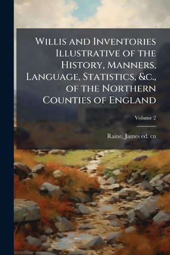 Cover image for Willis and Inventories Illustrative of the History, Manners, Language, Statistics, &C., of the Northern Counties of England Volume 2