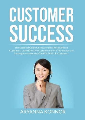 Cover image for Customer Success: The Essential Guide On How to Deal With Difficult Customers, Learn Effective Customer Service Techniques and Strategies on How You Can Win Difficult Customers