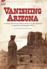 Cover image for Vanishing Arizona: a Young Wife of an Officer of the U.S. 8th Infantry in Apacheria During the 1870's