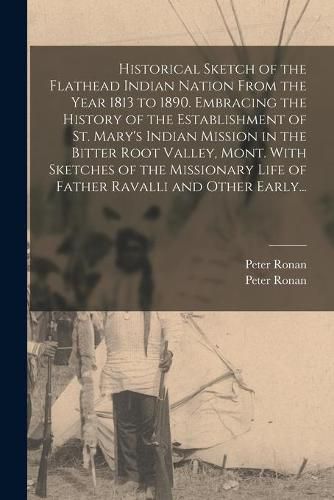 Cover image for Historical Sketch of the Flathead Indian Nation From the Year 1813 to 1890. Embracing the History of the Establishment of St. Mary's Indian Mission in the Bitter Root Valley, Mont. With Sketches of the Missionary Life of Father Ravalli and Other Early...