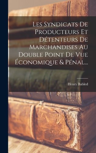 Cover image for Les Syndicats De Producteurs Et Detenteurs De Marchandises Au Double Point De Vue Economique & Penal...