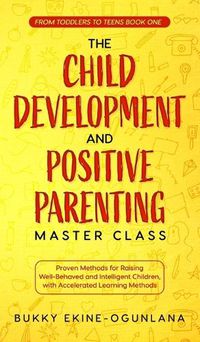 Cover image for The Child Development and Positive Parenting Master Class: Proven Methods for Raising Well-Behaved and Intelligent Children, with Accelerated Learning Methods