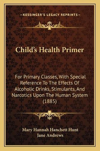 Child's Health Primer: For Primary Classes, with Special Reference to the Effects of Alcoholic Drinks, Stimulants, and Narcotics Upon the Human System (1885)