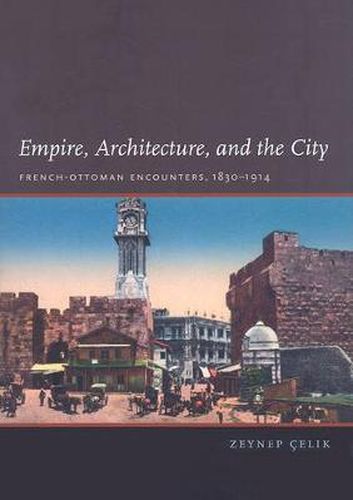 Cover image for Empire, Architecture, and the City: French-Ottoman Encounters, 1830-1914