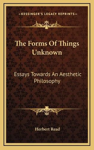 The Forms of Things Unknown: Essays Towards an Aesthetic Philosophy