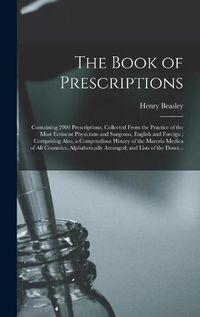 Cover image for The Book of Prescriptions: Containing 2900 Prescriptions, Collected From the Practice of the Most Eminent Physicians and Surgeons, English and Foreign; Comprising Also, a Compendious History of the Materia Medica of All Countries, Alphabetically...