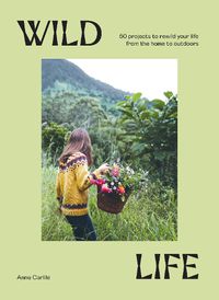 Cover image for Wild Life: 50 Projects to Rewild Your Life From the Home to Outdoors