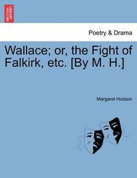 Cover image for Wallace; Or, the Fight of Falkirk, Etc. [By M. H.]