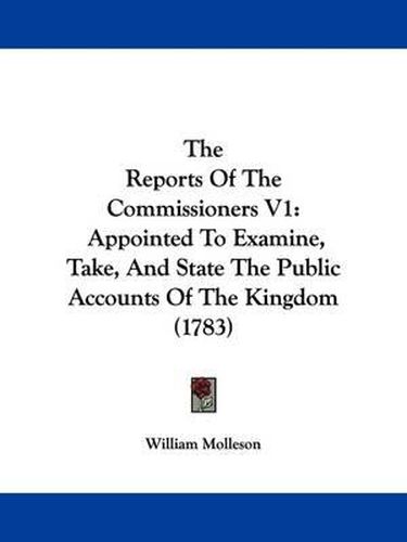 Cover image for The Reports of the Commissioners V1: Appointed to Examine, Take, and State the Public Accounts of the Kingdom (1783)