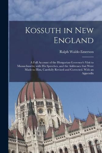 Kossuth in New England: a Full Account of the Hungarian Governor's Visit to Massachusetts; With His Speeches, and the Addresses That Were Made to Him, Carefully Revised and Corrected. With an Appendix