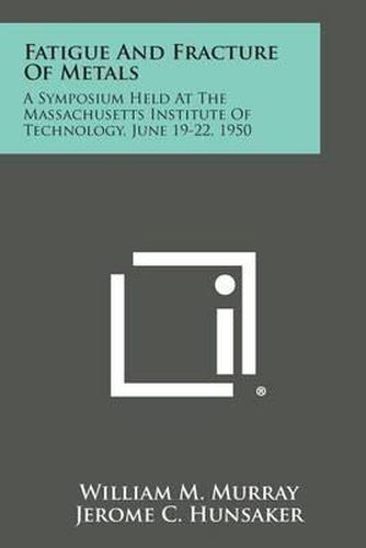 Cover image for Fatigue and Fracture of Metals: A Symposium Held at the Massachusetts Institute of Technology, June 19-22, 1950