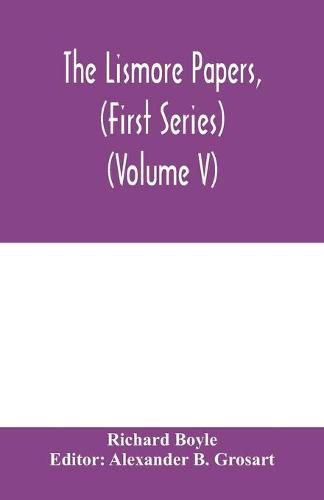 The Lismore papers, (First Series) Autobiographical notes, remembrances and diaries of Sir Richard Boyle, first and 'great' Earl of Cork (Volume V)