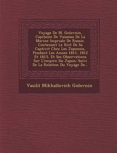 Cover image for Voyage de M. Golovnin, Capitaine de Vaisseau de La Marine Imp Riale de Russie, Contenant Le R Cit de Sa Captivit Chez Les Japonois, Pendant Les Ann Es 1811, 1812 Et 1813, Et Ses Observations Sur L'Empire Du Japon: Suivi de La Relation Du Voyage de...