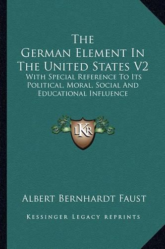 The German Element in the United States V2: With Special Reference to Its Political, Moral, Social and Educational Influence