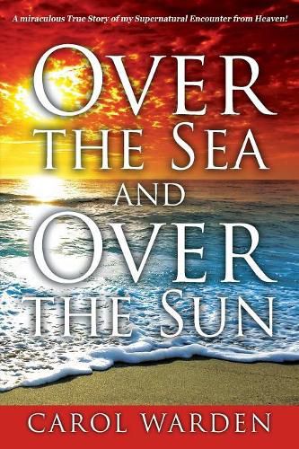 Cover image for Over the Sea and Over the Sun: A Miraculous Breathtaking True Story of My Supernatural Encounter with God! Very Unique Miracles, Signs, and Wonders from Heaven...This is something only God can Do!