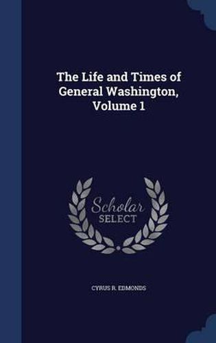 The Life and Times of General Washington; Volume 1