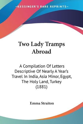 Cover image for Two Lady Tramps Abroad: A Compilation of Letters Descriptive of Nearly a Year's Travel in India, Asia Minor, Egypt, the Holy Land, Turkey (1881)