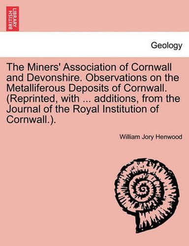 Cover image for The Miners' Association of Cornwall and Devonshire. Observations on the Metalliferous Deposits of Cornwall. (Reprinted, with ... Additions, from the Journal of the Royal Institution of Cornwall.).