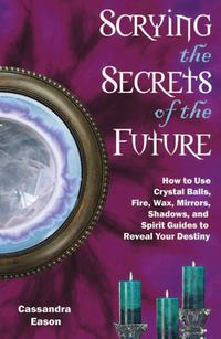 Cover image for Scrying the Secrets of the Future: How to Use Crystal Balls Water Fire Wax Mirrors Shadows and Sprit Guides to Reveal Your Destiny