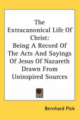 Cover image for The Extracanonical Life of Christ: Being a Record of the Acts and Sayings of Jesus of Nazareth Drawn from Uninspired Sources