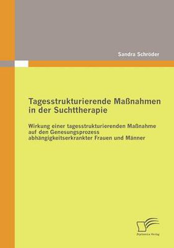 Cover image for Tagesstrukturierende Massnahmen in der Suchttherapie: Wirkung einer tagesstrukturierenden Massnahme auf den Genesungsprozess abhangigkeitserkrankter Frauen und Manner