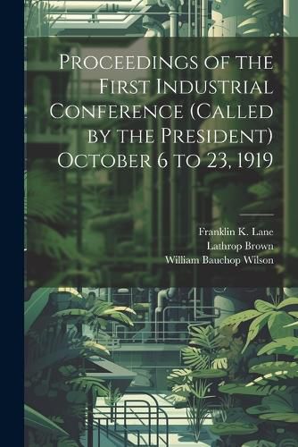 Proceedings of the First Industrial Conference (Called by the President) October 6 to 23, 1919