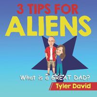 Cover image for What is a GREAT DAD?: 3 Tips For Aliens