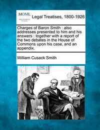 Cover image for Charges of Baron Smith: Also Addresses Presented to Him and His Answers: Together with a Report of the Two Debates in the House of Commons Upon His Case, and an Appendix.