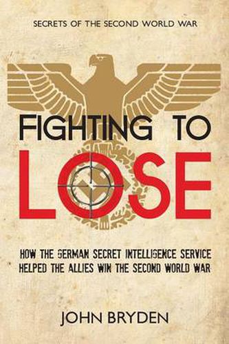 Cover image for Fighting to Lose: How the German Secret Intelligence Service Helped the Allies Win the Second World War